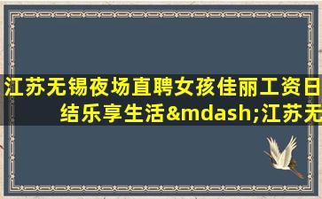 江苏无锡夜场直聘女孩佳丽工资日结乐享生活—江苏无锡如意排名前三ktv招聘公司KTV不谈梦想只谈钱